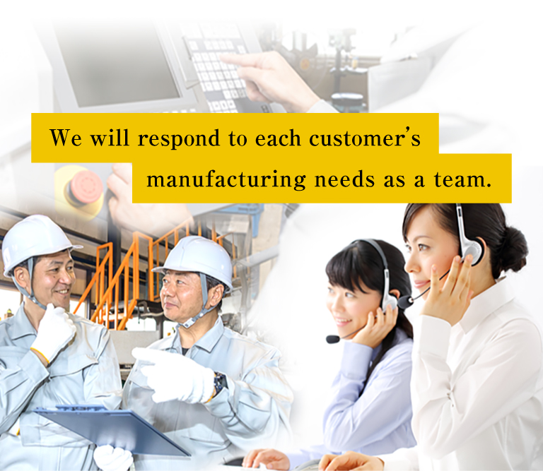 We will respond to each customer's manufacturing needs as a team.