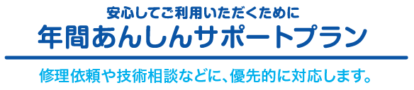 安心してご利用いただくために「年間あんしんサポートプラン」修理依頼や技術相談などに、優先的に対応します。