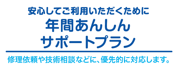 安心してご利用いただくために「年間あんしんサポートプラン」修理依頼や技術相談などに、優先的に対応します。