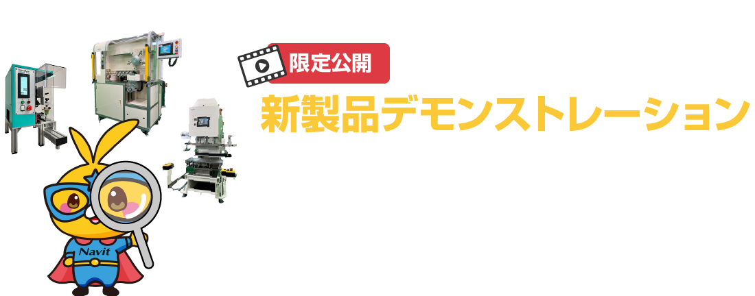新製品デモンストレーション 展示会でしかご覧いただけない非公開情報をお申し込みいただいた方だけに動画でお届け！ お申し込み受付は3月31日(日)23:00まで 動画公開期間は3月31日(日)23:59まで