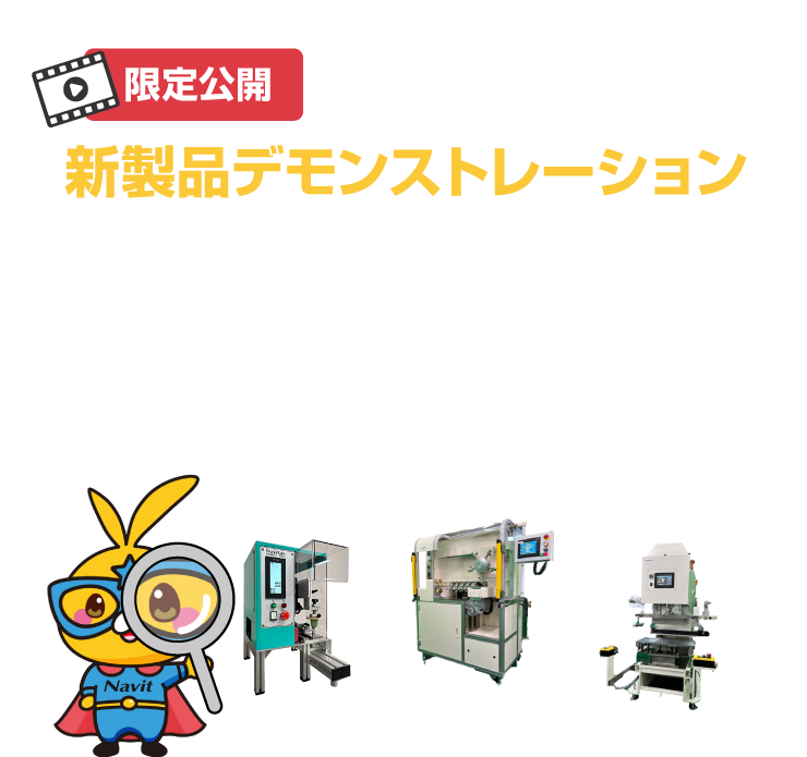 新製品デモンストレーション 展示会でしかご覧いただけない非公開情報をお申し込みいただいた方だけに動画でお届け！ お申し込み受付は3月31日(日)23:00まで 動画公開期間は3月31日(日)23:59まで