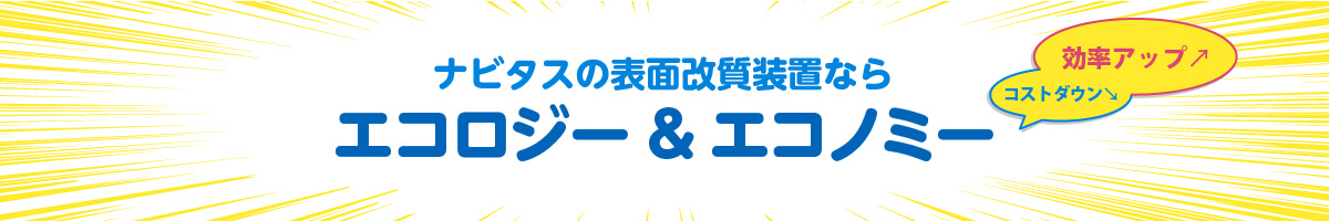 ナビタスの表面改質装置なら、エコロジー＆エコノミー　効率アップ、コストダウン